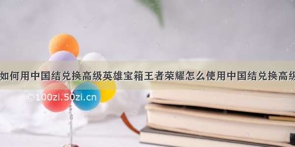 王者荣耀如何用中国结兑换高级英雄宝箱王者荣耀怎么使用中国结兑换高级英雄宝箱