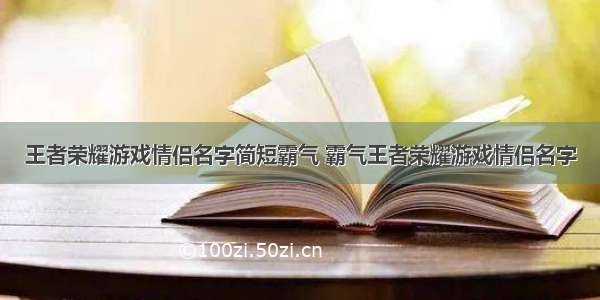 王者荣耀游戏情侣名字简短霸气 霸气王者荣耀游戏情侣名字