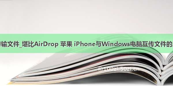 局域网传输文件_堪比AirDrop 苹果 iPhone与Windows电脑互传文件的三种方式