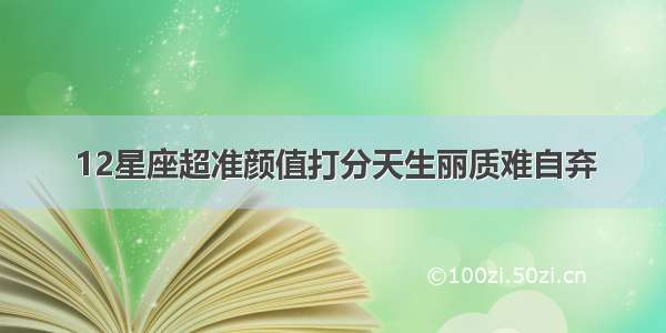 12星座超准颜值打分天生丽质难自弃