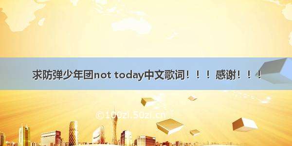 求防弹少年团not today中文歌词！！！感谢！！！