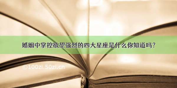 婚姻中掌控欲望强烈的四大星座是什么你知道吗？