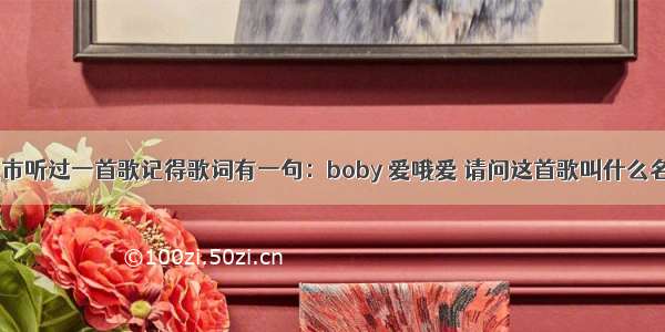 在超市听过一首歌记得歌词有一句：boby 爱哦爱 请问这首歌叫什么名字。