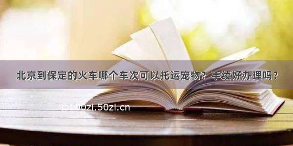 北京到保定的火车哪个车次可以托运宠物？手续好办理吗？