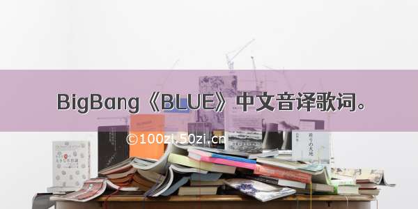 BigBang《BLUE》中文音译歌词。