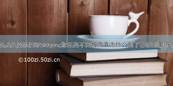 谁知道这句话是哪首歌的歌词&ldquo;你还是不知悔改直为什么到了最后到爱不在 何必要互相伤