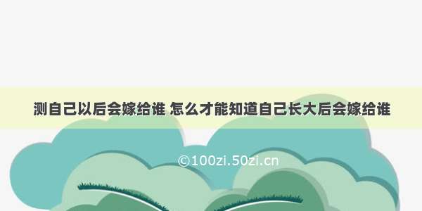 测自己以后会嫁给谁 怎么才能知道自己长大后会嫁给谁