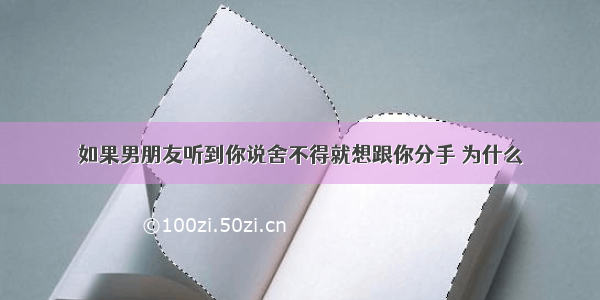 如果男朋友听到你说舍不得就想跟你分手 为什么