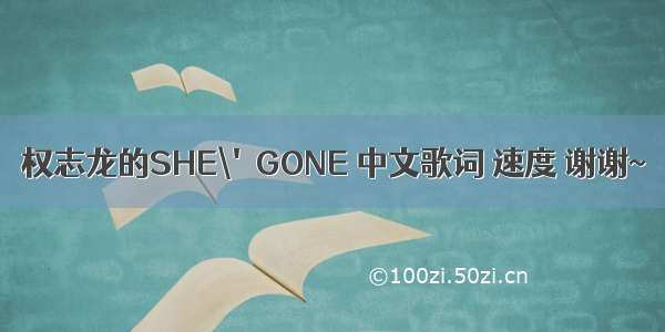 权志龙的SHE\'GONE 中文歌词 速度 谢谢~