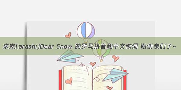 求岚(arashi)Dear Snow 的罗马拼音和中文歌词 谢谢亲们了~