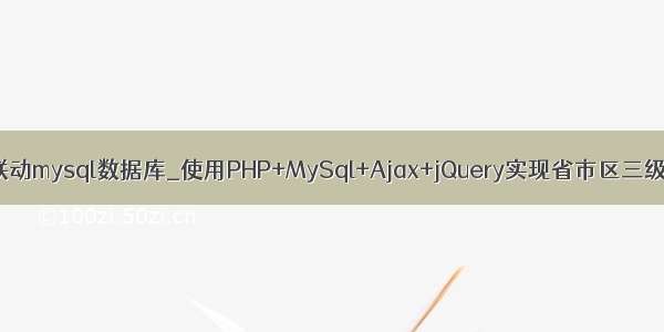 最新省市区三级联动mysql数据库_使用PHP+MySql+Ajax+jQuery实现省市区三级联动功能示例...