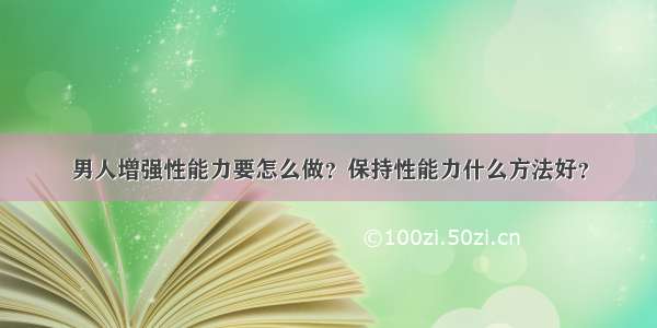 男人增强性能力要怎么做？保持性能力什么方法好？