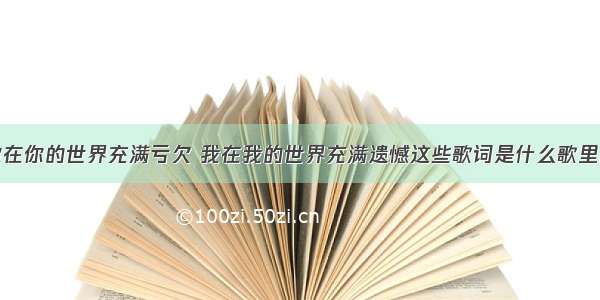 你在你的世界充满亏欠 我在我的世界充满遗憾这些歌词是什么歌里的