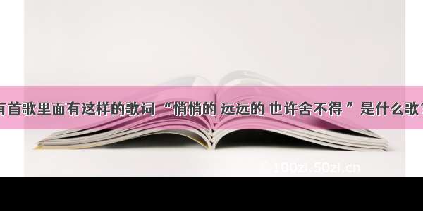 请问一下 有首歌里面有这样的歌词 “悄悄的 远远的 也许舍不得 ”是什么歌？旋律很好