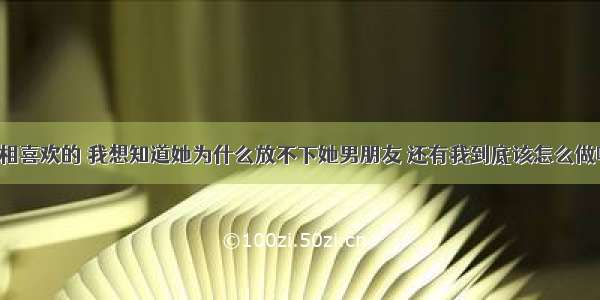 我们是互相喜欢的 我想知道她为什么放不下她男朋友 还有我到底该怎么做啊！！！！