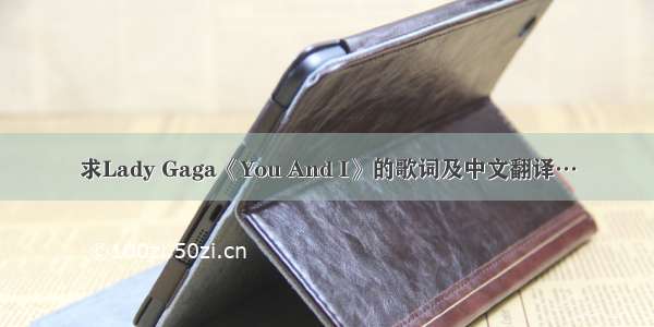 求Lady Gaga《You And I》的歌词及中文翻译…