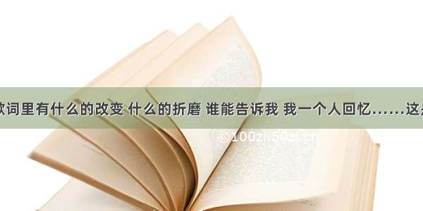 歌词里有什么的改变 什么的折磨 谁能告诉我 我一个人回忆……这是