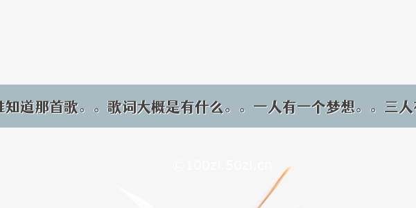 我想问。有谁知道那首歌。。歌词大概是有什么。。一人有一个梦想。。三人有三个什么的