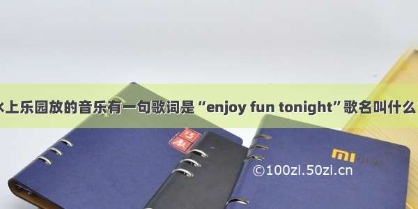 长隆水上乐园放的音乐有一句歌词是“enjoy fun tonight”歌名叫什么？求解