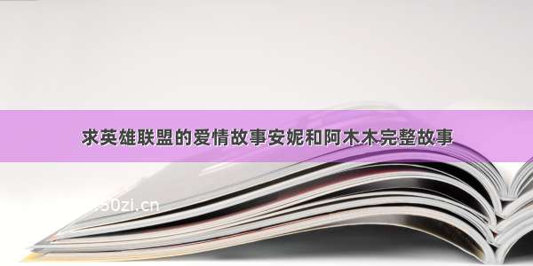 求英雄联盟的爱情故事安妮和阿木木完整故事