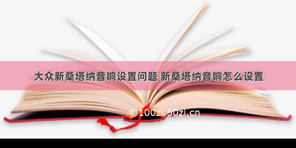 大众新桑塔纳音响设置问题 新桑塔纳音响怎么设置