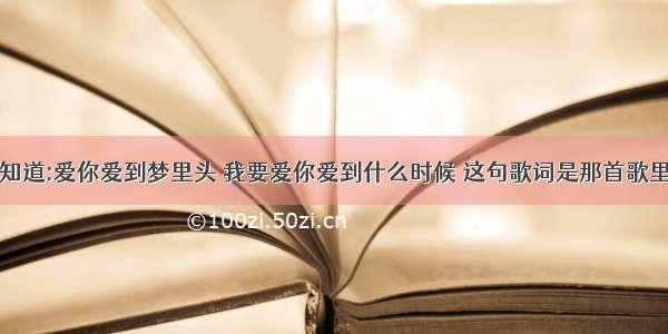 谁知道:爱你爱到梦里头 我要爱你爱到什么时候 这句歌词是那首歌里的