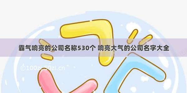 霸气响亮的公司名称530个 响亮大气的公司名字大全