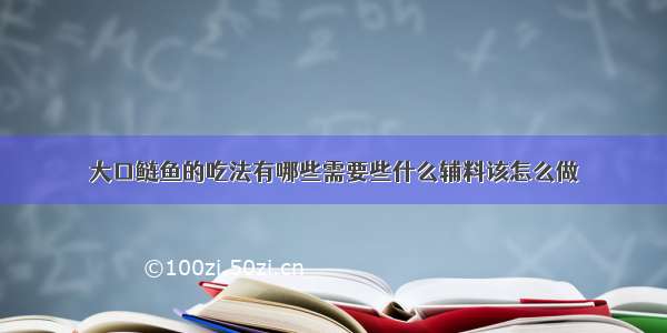 大口鲢鱼的吃法有哪些需要些什么辅料该怎么做