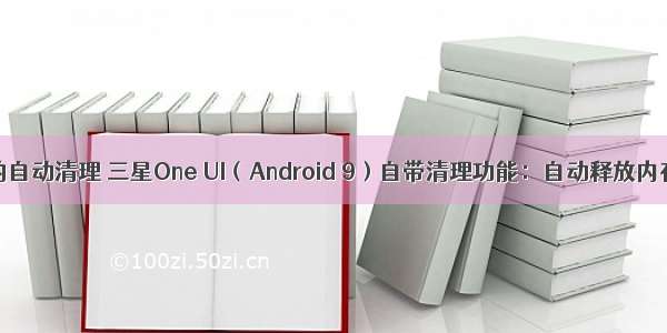 android存储的自动清理 三星One UI（Android 9）自带清理功能：自动释放内存和存储空...