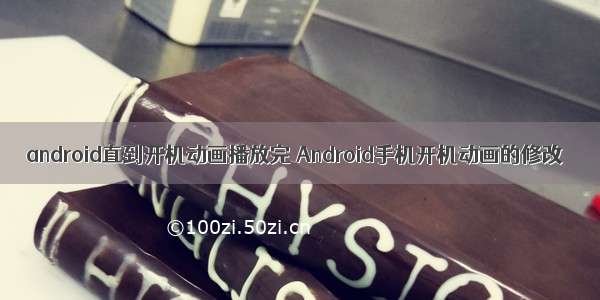 android直到开机动画播放完 Android手机开机动画的修改