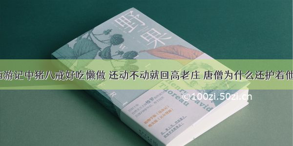 西游记中猪八戒好吃懒做 还动不动就回高老庄 唐僧为什么还护着他？