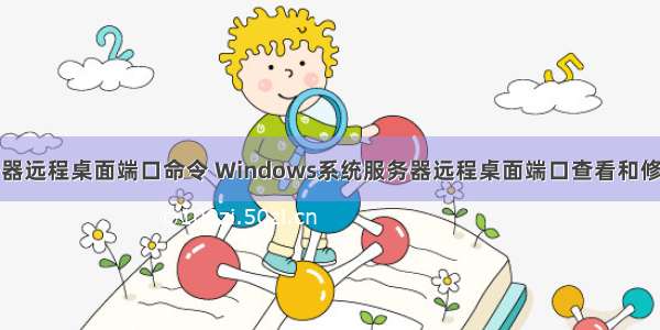 查看服务器远程桌面端口命令 Windows系统服务器远程桌面端口查看和修改方法...