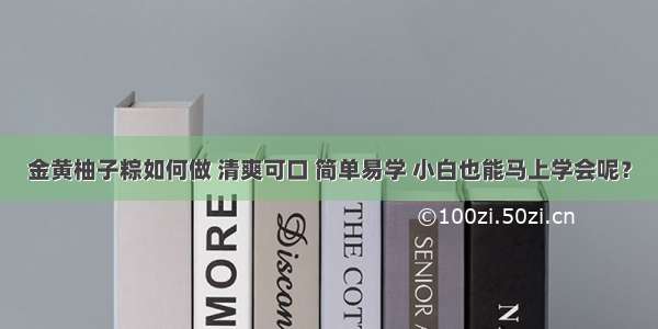 金黄柚子粽如何做 清爽可口 简单易学 小白也能马上学会呢？