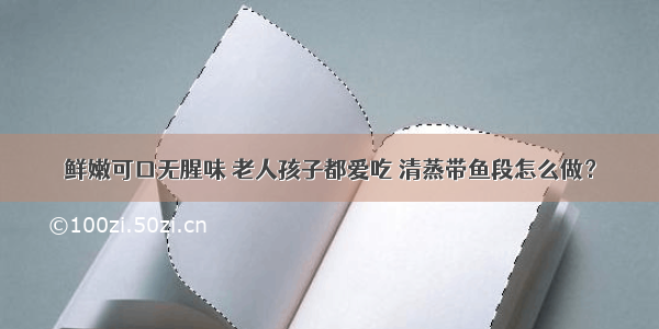 鲜嫩可口无腥味 老人孩子都爱吃 清蒸带鱼段怎么做？