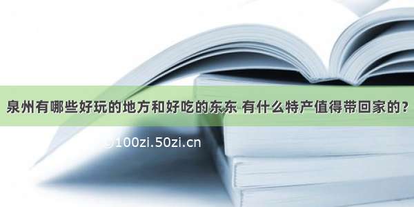 泉州有哪些好玩的地方和好吃的东东 有什么特产值得带回家的？