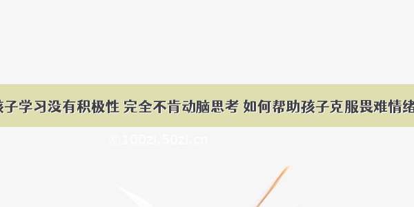 孩子学习没有积极性 完全不肯动脑思考 如何帮助孩子克服畏难情绪？