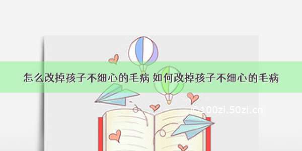 怎么改掉孩子不细心的毛病 如何改掉孩子不细心的毛病