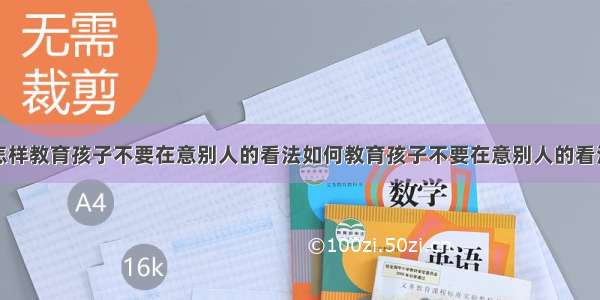 怎样教育孩子不要在意别人的看法如何教育孩子不要在意别人的看法