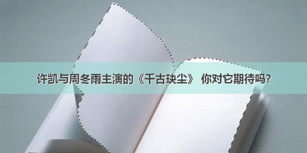 许凯与周冬雨主演的《千古玦尘》 你对它期待吗？