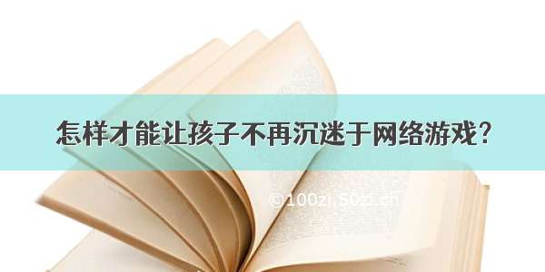 怎样才能让孩子不再沉迷于网络游戏？