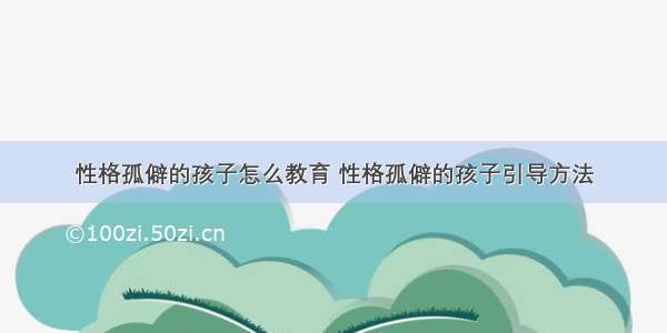 性格孤僻的孩子怎么教育 性格孤僻的孩子引导方法