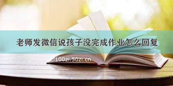 老师发微信说孩子没完成作业怎么回复