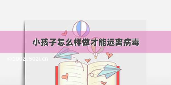 小孩子怎么样做才能远离病毒