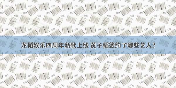 龙韬娱乐四周年新歌上线 黄子韬签约了哪些艺人？