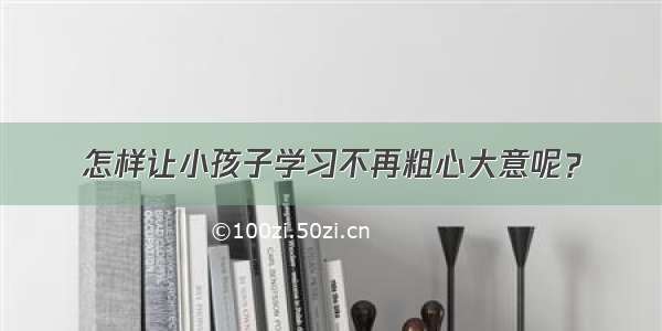 怎样让小孩子学习不再粗心大意呢？