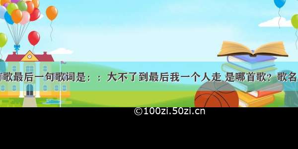 有一首歌最后一句歌词是：：大不了到最后我一个人走 是哪首歌？歌名是什么