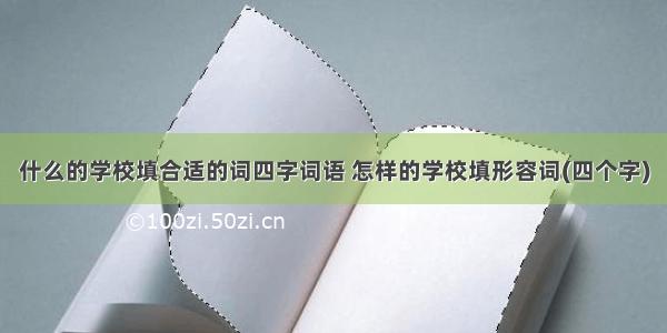 什么的学校填合适的词四字词语 怎样的学校填形容词(四个字)