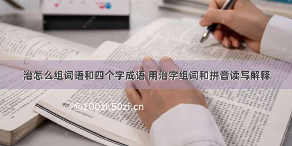 治怎么组词语和四个字成语 用治字组词和拼音读写解释