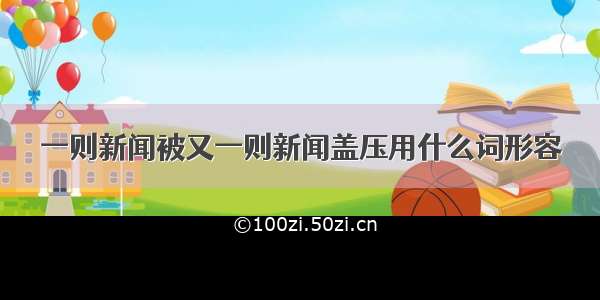 一则新闻被又一则新闻盖压用什么词形容