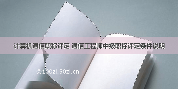 计算机通信职称评定 通信工程师中级职称评定条件说明